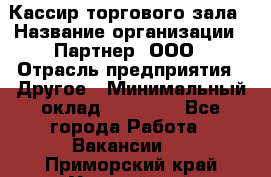 Кассир торгового зала › Название организации ­ Партнер, ООО › Отрасль предприятия ­ Другое › Минимальный оклад ­ 18 750 - Все города Работа » Вакансии   . Приморский край,Уссурийский г. о. 